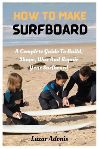 Cover for Lazar Adonis · How To Make Surfboard: A Complete Guide To Build, Shape, Wax And Repair Your Surfboard (Paperback Book) (2023)