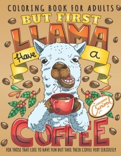 Cover for Colored Caramel · But First Llama Have a Coffee Coloring Book for Adults: Cute and Fun Animals Drinking Coffee Adult Coloring Book with Quotes, Perfect Gift for Coffee Lovers with Adorable Illustrations for Stress-Relief and Relaxation (Pocketbok) (2020)