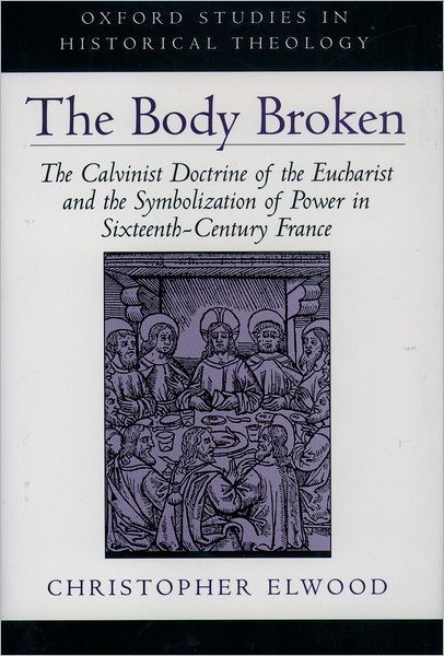 Cover for Elwood, Christopher (Assistant Professor of Historical Theology, Assistant Professor of Historical Theology, Louisville Presbyterian Seminary) · The Body Broken: The Calvinist Doctrine of the Eucharist and the Symbolization of Power in Sixteenth-Century France - Oxford Studies in Historical Theology (Gebundenes Buch) (1999)
