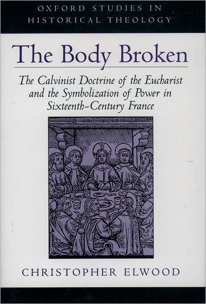 Cover for Elwood, Christopher (Assistant Professor of Historical Theology, Assistant Professor of Historical Theology, Louisville Presbyterian Seminary) · The Body Broken: The Calvinist Doctrine of the Eucharist and the Symbolization of Power in Sixteenth-Century France - Oxford Studies in Historical Theology (Hardcover Book) (1999)