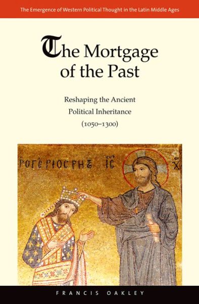 Cover for Francis Oakley · The Mortgage of the Past: Reshaping the Ancient Political Inheritance (1050-1300) - The Emergence of Western Political Thought in the Latin Middle Ages (Gebundenes Buch) (2012)