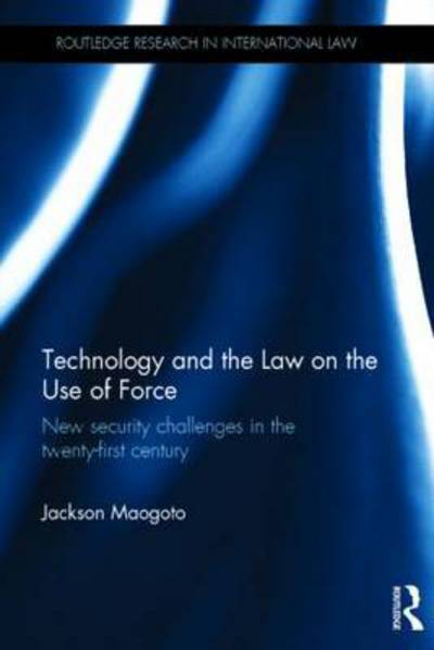 Cover for Maogoto, Jackson (University of Manchester, UK) · Technology and the Law on the Use of Force: New Security Challenges in the Twenty-First Century - Routledge Research in International Law (Hardcover Book) (2014)