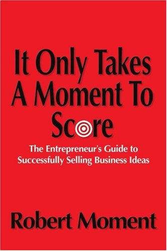 Cover for Robert Moment · It Only Takes a Moment to Score: the Entrepreneur's Guide to Successfully Selling Business Ideas (Paperback Book) (2004)
