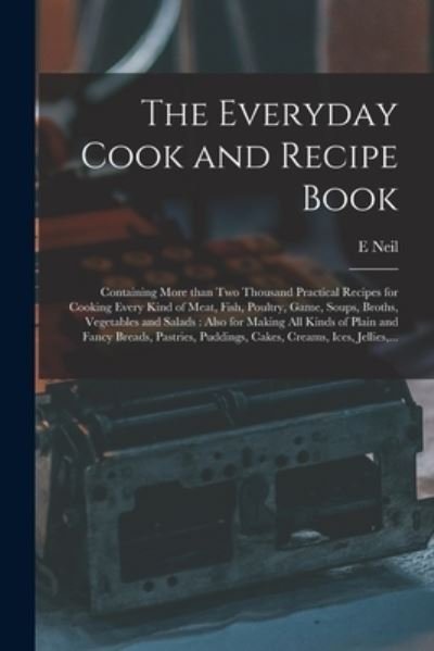 Cover for E Neil · The Everyday Cook and Recipe Book: Containing More Than Two Thousand Practical Recipes for Cooking Every Kind of Meat, Fish, Poultry, Game, Soups, Broths, Vegetables and Salads: Also for Making All Kinds of Plain and Fancy Breads, Pastries, Puddings, ... (Pocketbok) (2021)