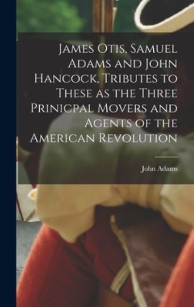 Cover for John Adams · James Otis, Samuel Adams and John Hancock, Tributes to These as the Three Prinicpal Movers and Agents of the American Revolution (Hardcover Book) (2022)