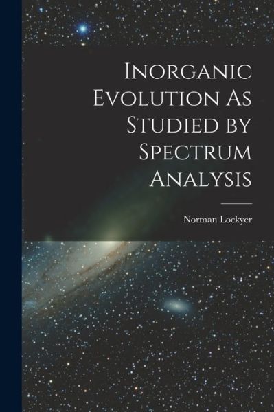 Inorganic Evolution As Studied by Spectrum Analysis - Norman Lockyer - Books - Creative Media Partners, LLC - 9781018434339 - October 27, 2022