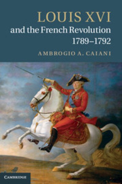 Cover for Caiani, Ambrogio A. (Departmental and College Lecturer, University of Oxford) · Louis XVI and the French Revolution, 1789-1792 (Hardcover Book) (2012)