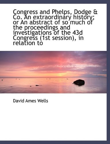 Cover for David Ames Wells · Congress and Phelps, Dodge &amp; Co. an Extraordinary History; or an Abstract of So Much of the Proceedi (Inbunden Bok) (2009)