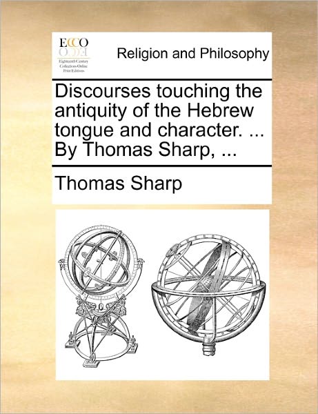 Discourses Touching the Antiquity of the Hebrew Tongue and Character. ... by Thomas Sharp, ... - Thomas Sharp - Books - Gale Ecco, Print Editions - 9781171117339 - June 24, 2010