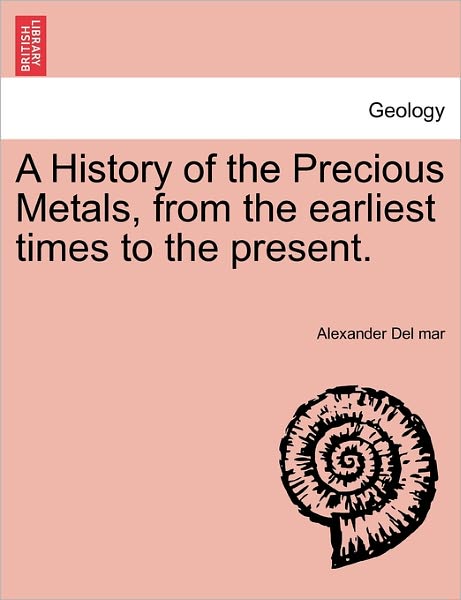 A History of the Precious Metals, from the Earliest Times to the Present. - Alexander Del Mar - Books - British Library, Historical Print Editio - 9781240925339 - January 11, 2011