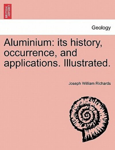 Cover for Joseph William Richards · Aluminium: Its History, Occurrence, and Applications. Illustrated. (Paperback Book) (2011)