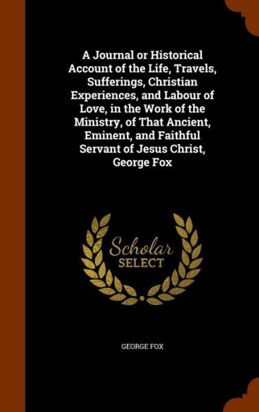 Cover for George Fox · A Journal or Historical Account of the Life, Travels, Sufferings, Christian Experiences, and Labour of Love, in the Work of the Ministry, of That Ancient, Eminent, and Faithful Servant of Jesus Christ, George Fox (Hardcover Book) (2015)