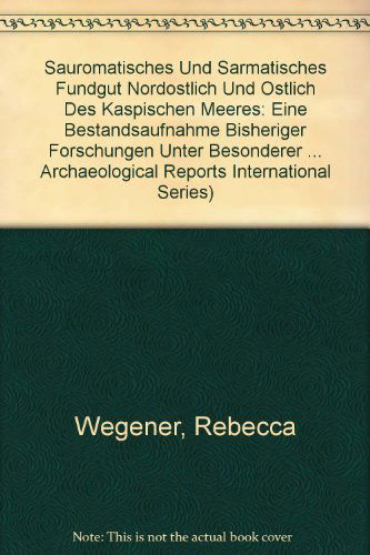 Cover for Rebecca Wegener · Sauromatisches und sarmatisches Fundgut nordoestlich und oestlich des Kaspischen Meeres: Eine Bestandsaufnahme bisheriger Forschungen unter besonderer Berucksichtigung der Waffengraber - British Archaeological Reports International Series (Paperback Book) (2010)