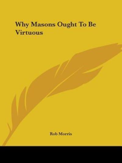 Why Masons Ought to Be Virtuous - Rob Morris - Books - Kessinger Publishing, LLC - 9781425353339 - December 8, 2005