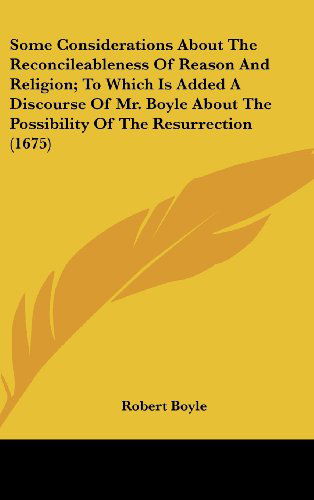 Some Considerations About the Reconcileableness of Reason and Religion; to Which is Added a Discourse of Mr. Boyle About the Possibility of the Resurrection (1675) - Robert Boyle - Livros - Kessinger Publishing, LLC - 9781436511339 - 2 de junho de 2008