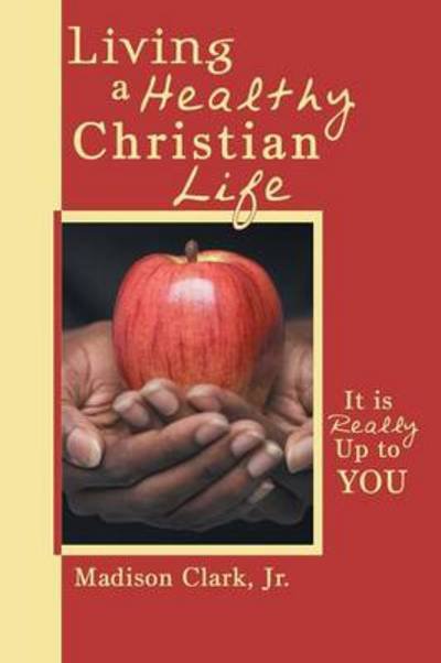 Living a Healthy Christian Life: It is Really Up to You - Madison Clark Jr - Books - WestBow Press - 9781449775339 - December 17, 2012