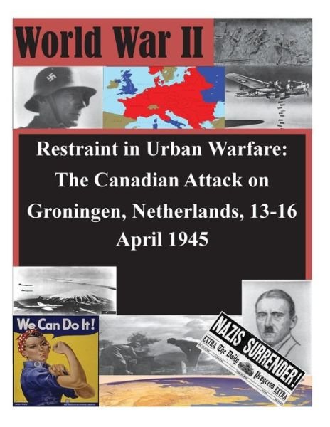 Cover for U S Army Command and General Staff Coll · Restraint in Urban Warfare: the Canadian Attack on Groningen, Netherlands, 13-16 April 1945 (Paperback Book) (2014)