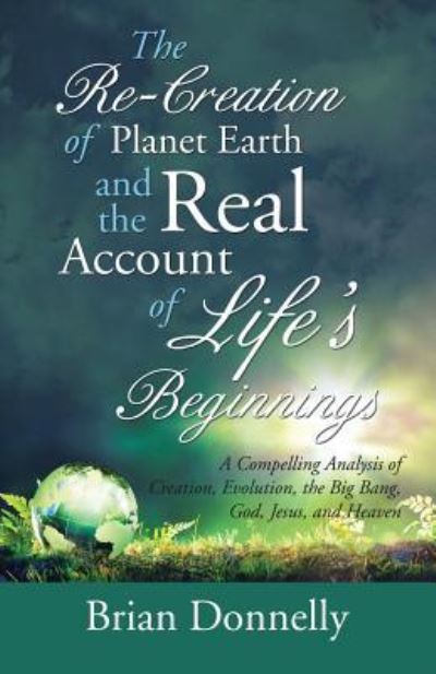 The Re-Creation of Planet Earth and the Real Account of Life's Beginnings - Brian Donnelly - Livros - iUniverse - 9781532017339 - 24 de março de 2017