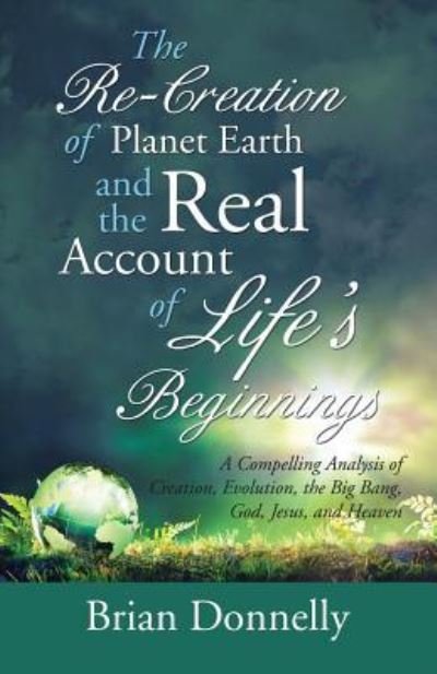 Brian Donnelly · The Re-Creation of Planet Earth and the Real Account of Life's Beginnings (Paperback Book) (2017)