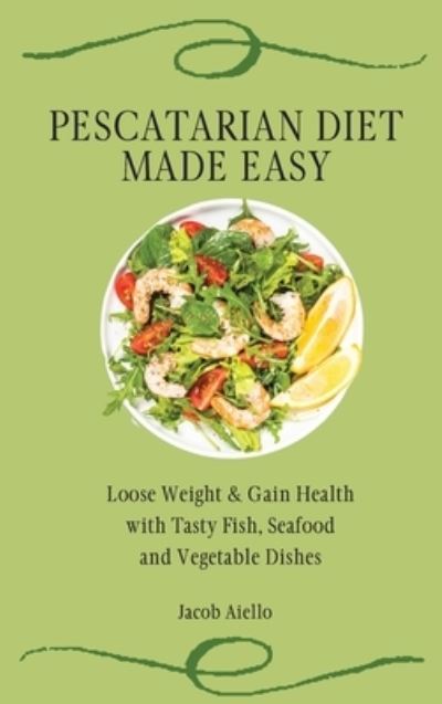 Cover for Jacob Aiello · Pescatarian Diet Made Easy: Loose Weight &amp; Gain Health with Tasty Fish, Seafood and Vegetable Dishes (Hardcover Book) (2021)