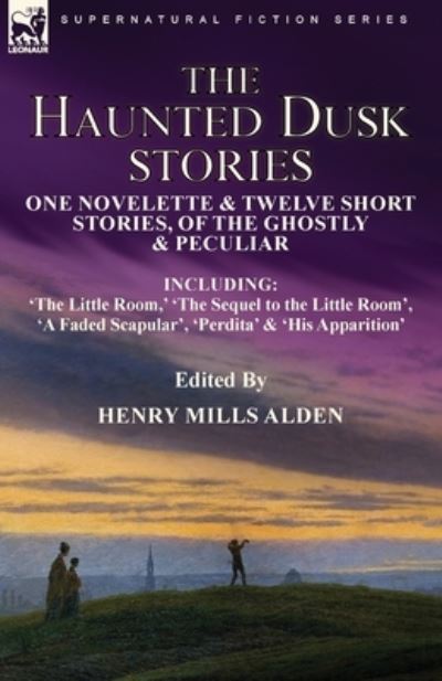 Cover for Henry Mills Alden · The Haunted Dusk Stories: One Novelette &amp; Twelve Short Stories, of the Ghostly &amp; Peculiar Including 'The Little Room, ' 'The Sequel to the Little Room', 'A Faded Scapular', 'Perdita' &amp; 'His Apparition' (Paperback Book) (2021)