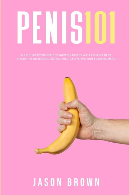 Cover for Jason Brown · Penis 101 - All The Facts You Need To Know On Kegels, Male Enhancement, Viagra, Testosterone, Jelqing, Erectile Dysfunction &amp; Staying Hard (Paperback Book) (2021)
