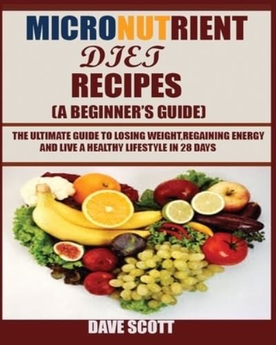 Micronutrient Diet Recipes (A Beginner's Guide): The ultimate guide to losing weight, regaining energy and live a healthy lifestyle in 28 days. - Dave Scott - Kirjat - Jossy - 9781950772339 - perjantai 9. elokuuta 2019