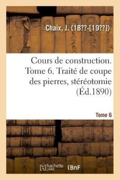 Cover for J Chaix · Cours de Construction. Tome 6. Traite de Coupe Des Pierres, Stereotomie (Taschenbuch) (2018)