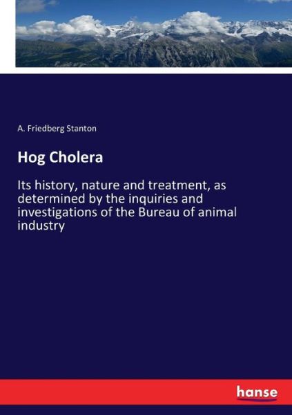 Cover for A Friedberg Stanton · Hog Cholera: Its history, nature and treatment, as determined by the inquiries and investigations of the Bureau of animal industry (Paperback Book) (2017)