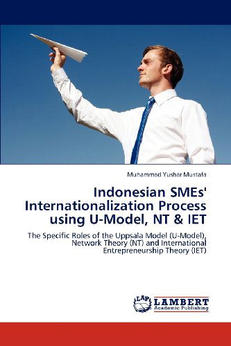 Cover for Muhammad Yushar Mustafa · Indonesian Smes' Internationalization Process Using U-model, Nt &amp; Iet: the Specific Roles of the Uppsala Model (U-model), Network Theory (Nt) and International Entrepreneurship Theory (Iet) (Paperback Book) (2012)