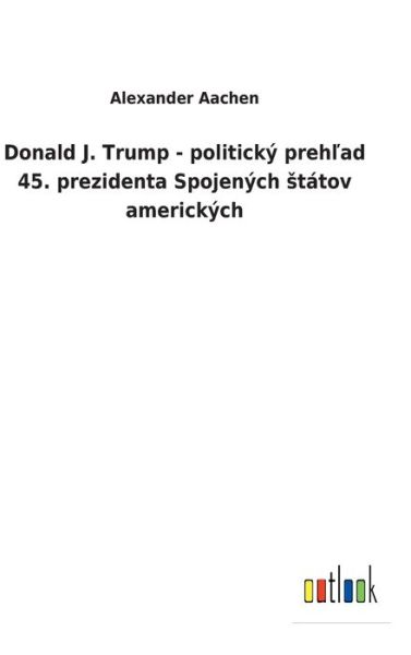 Donald J. Trump - politicky prehlad 45. prezidenta Spojenych statov americkych - Alexander Aachen - Books - Outlook Verlag - 9783752460339 - March 16, 2022