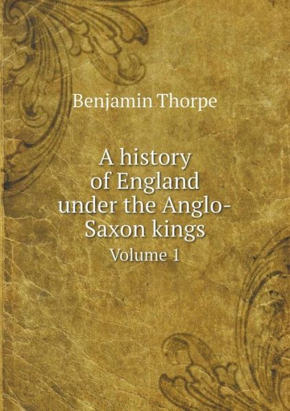 Cover for Benjamin Thorpe · A History of England Under the Anglo-saxon Kings Volume 1 (Taschenbuch) (2014)