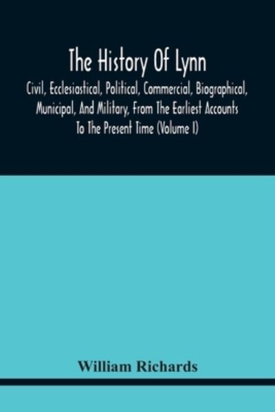 Cover for William Richards · The History Of Lynn, Civil, Ecclesiastical, Political, Commercial, Biographical, Municipal, And Military, From The Earliest Accounts To The Present Time (Volume I) (Paperback Book) (2021)