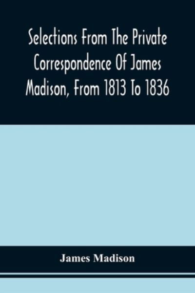 Cover for James Madison · Selections From The Private Correspondence Of James Madison, From 1813 To 1836 (Taschenbuch) (2021)