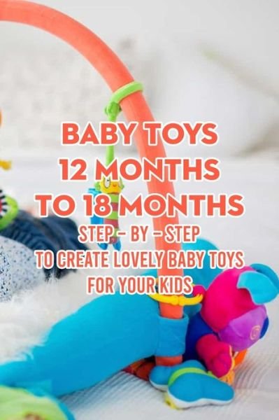 Cover for McWilliams Iishia · Baby Toys 12 Months to 18 Months: Step - by - Step to Create Lovely Baby Toys for Your Kids (Taschenbuch) (2022)