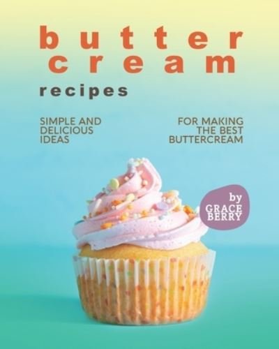 Buttercream Recipes: Simple and Delicious Ideas for Making the Best Buttercream - Grace Berry - Boeken - Independently Published - 9798470544339 - 4 september 2021