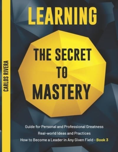 Cover for Carlos Rivera · Learning the Secret to Mastery: Guide for Personal and Professional Greatness - Real-world Ideas and Practices - How to Become a Leader in Any Given Field - Book 3 - Learning the Secret to Mastery (Pocketbok) (2021)