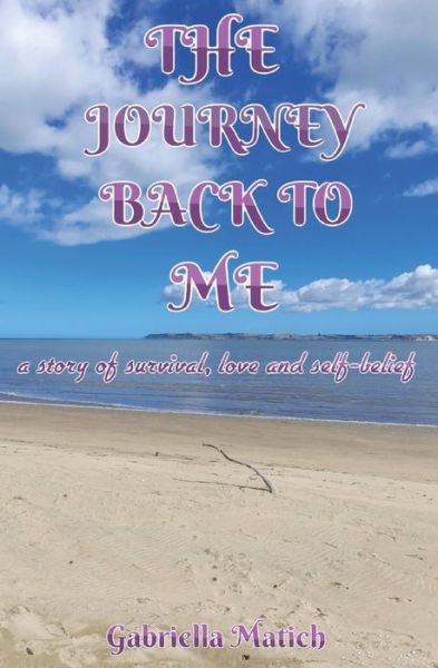 The Journey Back To Me: a story of survival, love and self-belief - Gabriella Matich - Books - National Library of New Zealand - 9780473579340 - September 28, 2021