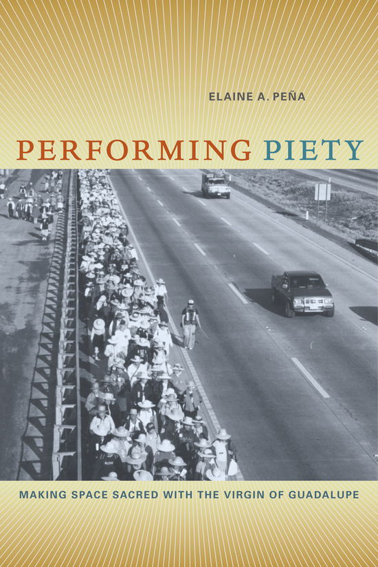 Performing Piety: Making Space Sacred with the Virgin of Guadalupe - Elaine A. Pena - Kirjat - University of California Press - 9780520268340 - sunnuntai 12. kesäkuuta 2011