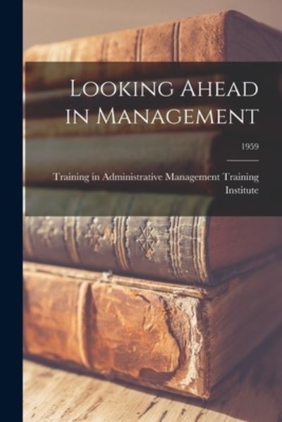 Looking Ahead in Management; 1959 - Training in Administrative Management - Książki - Hassell Street Press - 9781014364340 - 9 września 2021