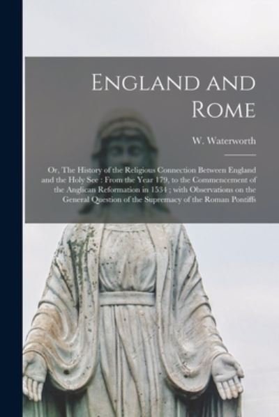 England and Rome; or, The History of the Religious Connection Between England and the Holy See: From the Year 179, to the Commencement of the Anglican Reformation in 1534; With Observations on the General Question of the Supremacy of the Roman Pontiffs - W (William) 1811-1882 Waterworth - Böcker - Legare Street Press - 9781015127340 - 10 september 2021