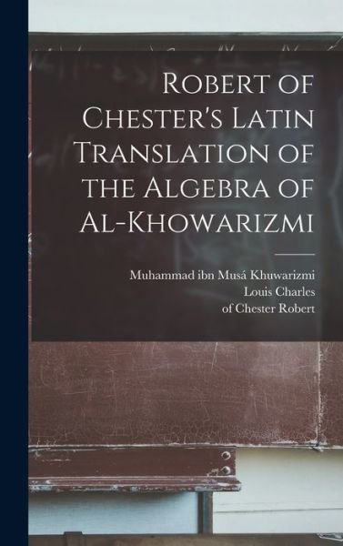 Cover for Muhammad Ibn Musá Fl 813- Khuwarizmi · Robert of Chester's Latin Translation of the Algebra of Al-Khowarizmi (Book) (2022)