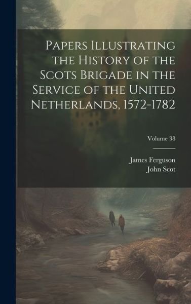 Cover for James Ferguson · Papers Illustrating the History of the Scots Brigade in the Service of the United Netherlands, 1572-1782; Volume 38 (Hardcover Book) (2023)
