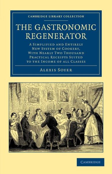 Cover for Alexis Soyer · The Gastronomic Regenerator: A Simplified and Entirely New System of Cookery, with Nearly Two Thousand Practical Receipts Suited to the Income of All Classes - Cambridge Library Collection - British and Irish History, 19th Century (Paperback Book) (2013)