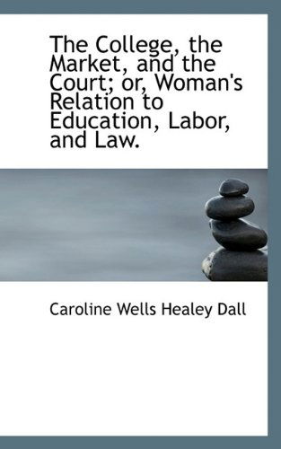 Cover for Caroline Wells Healey Dall · The College, the Market, and the Court; Or, Woman's Relation to Education, Labor, and Law. (Paperback Book) [Large type / large print edition] (2009)