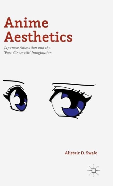 Anime Aesthetics: Japanese Animation and the 'Post-Cinematic' Imagination - Alistair D. Swale - Kirjat - Palgrave Macmillan - 9781137463340 - maanantai 10. elokuuta 2015