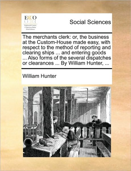 Cover for William Hunter · The Merchants Clerk: Or, the Business at the Custom-house Made Easy, with Respect to the Method of Reporting and Clearing Ships ... and Ent (Paperback Book) (2010)