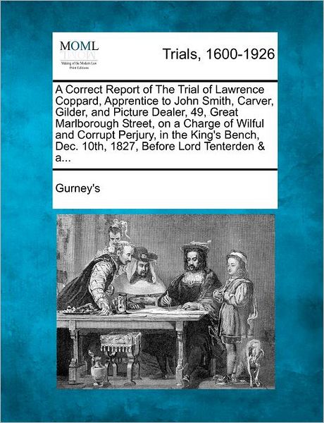 Cover for Gurney's · A Correct Report of the Trial of Lawrence Coppard, Apprentice to John Smith, Carver, Gilder, and Picture Dealer, 49, Great Marlborough Street, on a ... Dec. 10th, 1827, Before Lord Tenterden &amp; A... (Paperback Book) (2012)