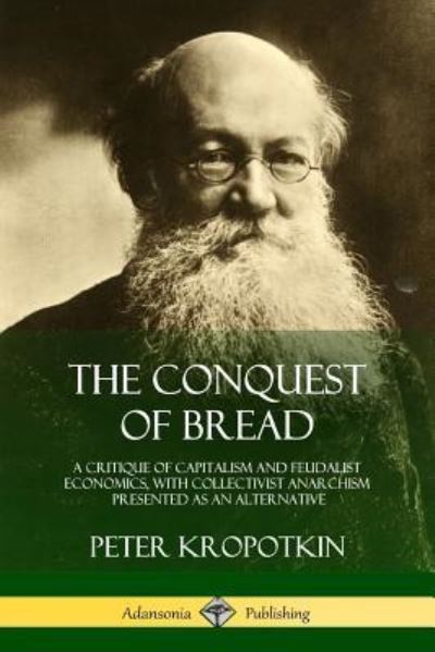 Cover for Peter Kropotkin · The Conquest of Bread: A Critique of Capitalism and Feudalist Economics, with Collectivist Anarchism Presented as an Alternative (Taschenbuch) (2018)