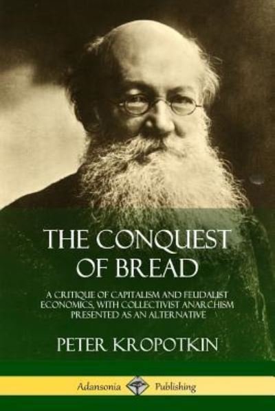Cover for Peter Kropotkin · The Conquest of Bread: A Critique of Capitalism and Feudalist Economics, with Collectivist Anarchism Presented as an Alternative (Paperback Bog) (2018)